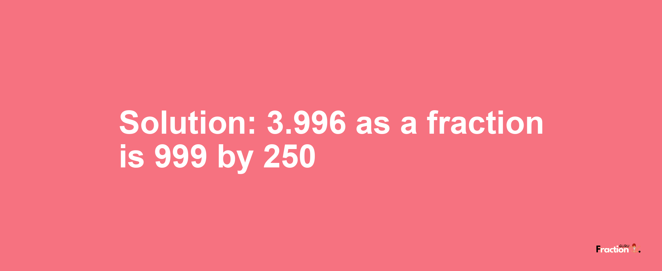 Solution:3.996 as a fraction is 999/250